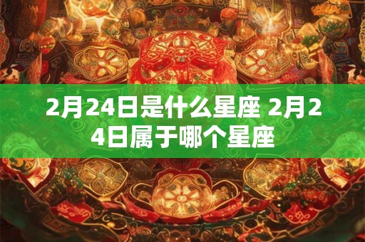 2月24日是什么星座 2月24日属于哪个星座 2月24日是什么星座 2月24日属于哪个星座