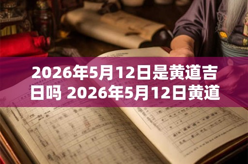 2026年5月12日是黄道吉日吗 2026年5月12日黄道吉日