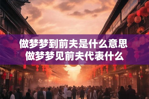 做梦梦到前夫是什么意思 做梦梦见前夫代表什么 做梦梦到前夫是什么意思 做梦梦见前夫代表什么