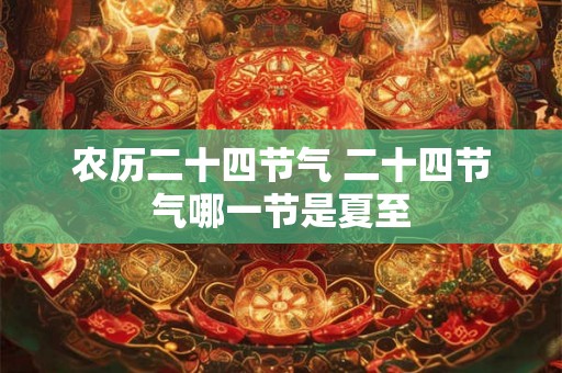 农历二十四节气 二十四节气哪一节是夏至 农历二十四节气 二十四节气哪一节是夏至