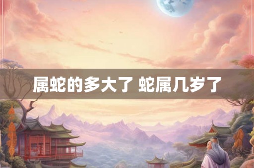 属蛇的多大了 蛇属几岁了