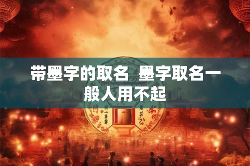 带墨字的取名 墨字取名一般人用不起 带墨字的取名 墨字取名一般人用不起