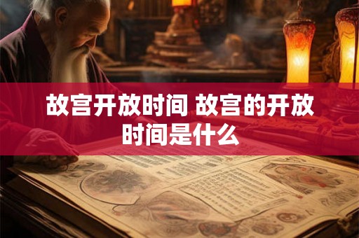 故宫开放时间 故宫的开放时间是什么 故宫开放时间 故宫的开放时间是什么