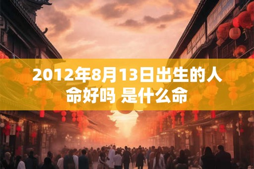 2012年8月13日出生的人命好吗 是什么命 2012年8月13日出生的人命好吗 是什么命