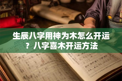 生辰八字用神为木怎么开运？八字喜木开运方法
