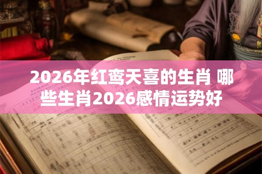 2026年红鸾天喜的生肖 哪些生肖2026感情运势好