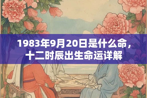 1983年9月20日是什么命，十二时辰出生命运详解