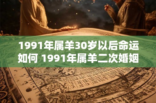 1991年属羊30岁以后命运如何 1991年属羊二次婚姻在几岁