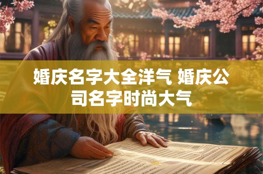 婚庆名字大全洋气 婚庆公司名字时尚大气 婚庆名字大全洋气 婚庆公司名字时尚大气
