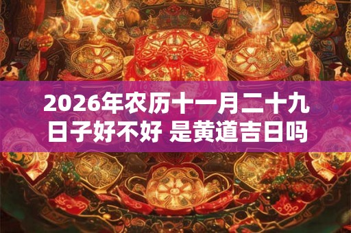 2026年农历十一月二十九日子好不好 是黄道吉日吗 2026年农历十一月二十九日子好不好 是黄道吉日吗