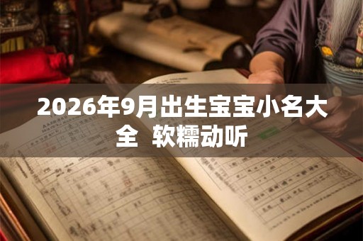 2026年9月出生宝宝小名大全 软糯动听 2026年9月出生宝宝小名大全 软糯动听