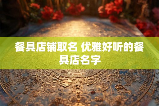 餐具店铺取名 优雅好听的餐具店名字