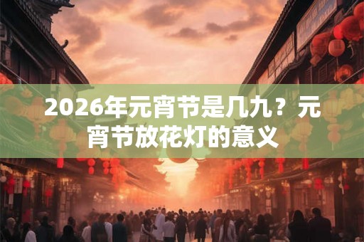 2026年元宵节是几九？元宵节放花灯的意义