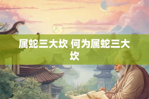 属蛇三大坎 何为属蛇三大坎
