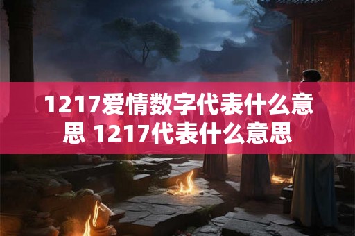 1217爱情数字代表什么意思 1217代表什么意思 1217爱情数字代表什么意思 1217代表什么意思
