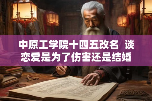 中原工学院十四五改名  谈恋爱是为了伤害还是结婚