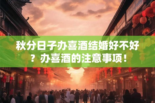 秋分日子办喜酒结婚好不好?办喜酒的注意事项! 秋分日子办喜酒结婚好不好?办喜酒的注意事项!
