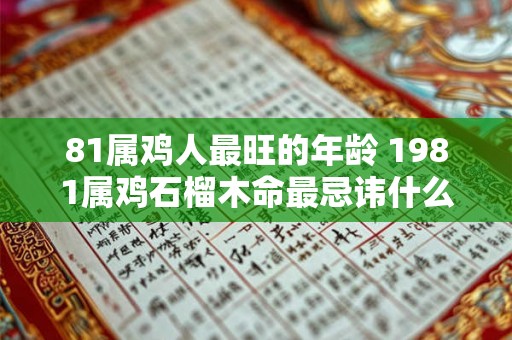 81属鸡人最旺的年龄 1981属鸡石榴木命最忌讳什么 81属鸡人最旺的年龄 1981属鸡石榴木命最忌讳什么