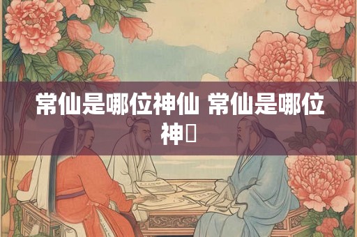 常仙是哪位神仙 常仙是哪位神祇