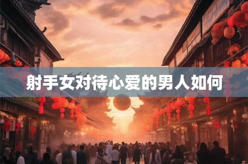 射手女对待心爱的男人如何