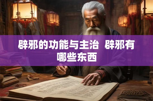 辟邪的功能与主治 辟邪有哪些东西 辟邪的功能与主治 辟邪有哪些东西