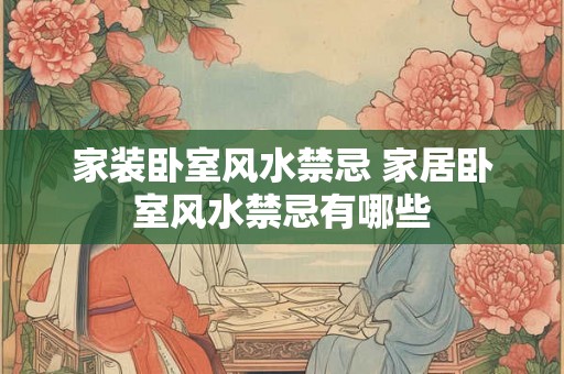 家装卧室风水禁忌 家居卧室风水禁忌有哪些