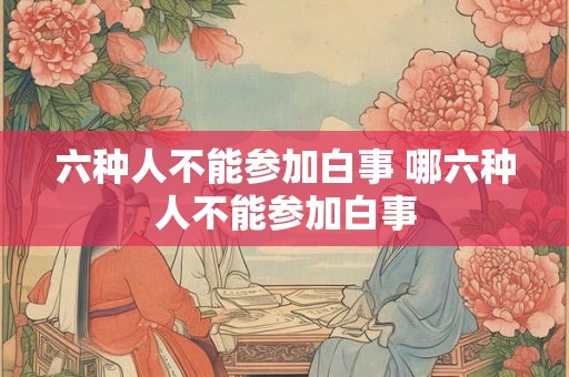 六种人不能参加白事 哪六种人不能参加白事
