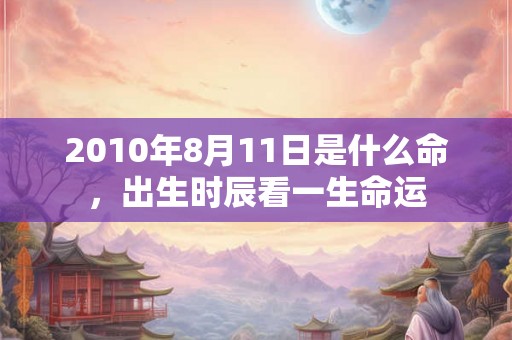 2010年8月11日是什么命，出生时辰看一生命运