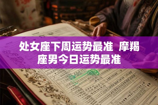 处女座下周运势最准  摩羯座男今日运势最准