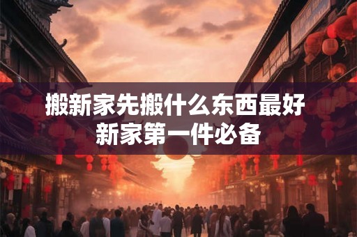 搬新家先搬什么东西最好 新家第一件必备