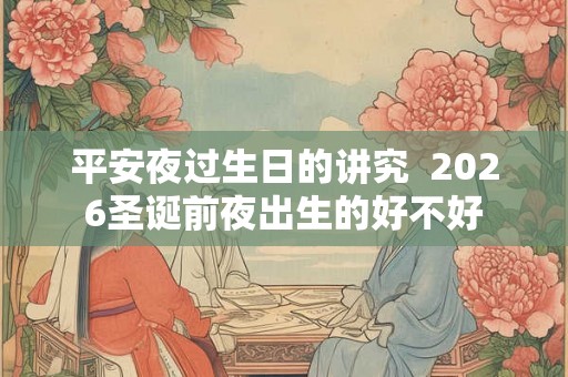 平安夜过生日的讲究 2026圣诞前夜出生的好不好 平安夜过生日的讲究 2026圣诞前夜出生的好不好