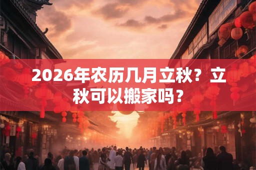 2026年农历几月立秋？立秋可以搬家吗？