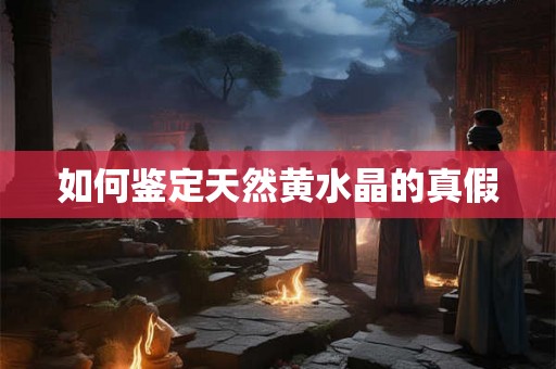 如何鉴定天然黄水晶的真假 如何鉴定天然黄水晶的真假