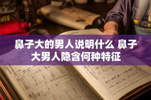 鼻子大的男人说明什么 鼻子大男人隐含何种特征
