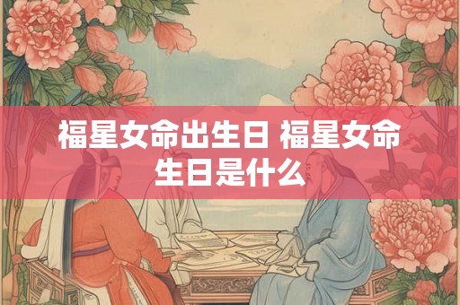 福星女命出生日 福星女命生日是什么