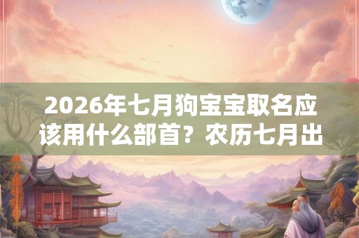 2026年七月狗宝宝取名应该用什么部首？农历七月出生的性格特点。