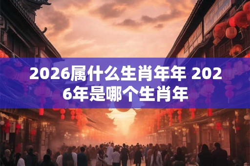 2026属什么生肖年年 2026年是哪个生肖年