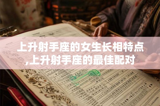 上升射手座的女生长相特点,上升射手座的最佳配对