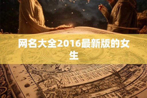 网名大全2016最新版的女生 网名大全2016最新版的女生