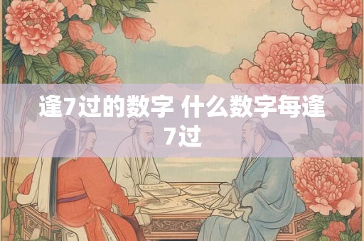 逢7过的数字 什么数字每逢7过