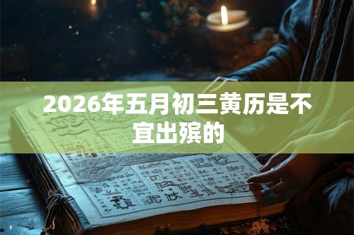 2026年五月初三黄历是不宜出殡的