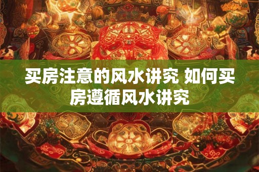 买房注意的风水讲究 如何买房遵循风水讲究