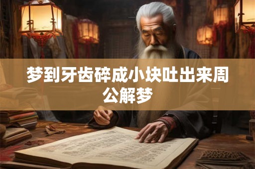 梦到牙齿碎成小块吐出来周公解梦 梦到牙齿碎成小块吐出来周公解梦