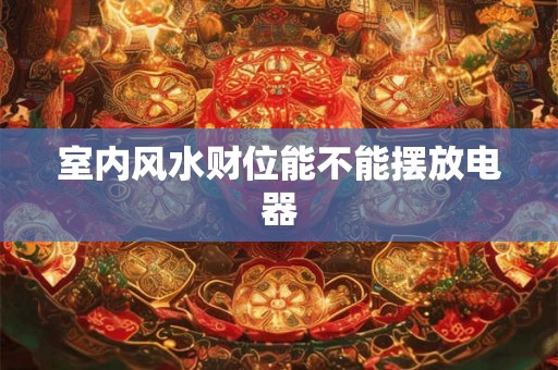 室内风水财位能不能摆放电器 室内风水财位能不能摆放电器