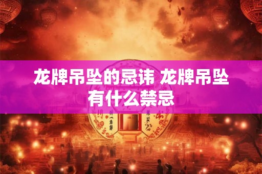 龙牌吊坠的忌讳 龙牌吊坠有什么禁忌