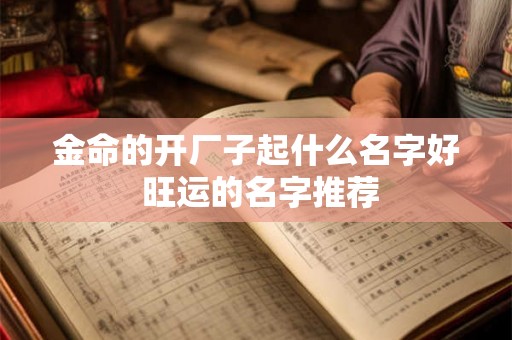 金命的开厂子起什么名字好 旺运的名字推荐 金命的开厂子起什么名字好 旺运的名字推荐