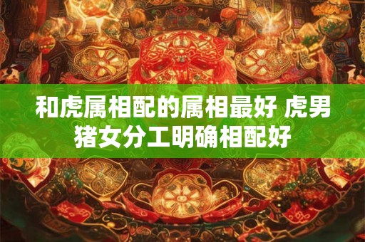 和虎属相配的属相最好 虎男猪女分工明确相配好 和虎属相配的属相最好 虎男猪女分工明确相配好