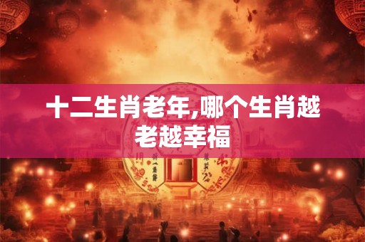 十二生肖老年,哪个生肖越老越幸福
