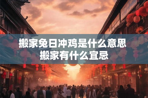 搬家兔日冲鸡是什么意思 搬家有什么宜忌