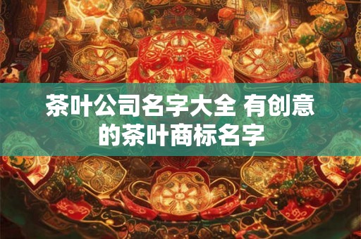 茶叶公司名字大全 有创意的茶叶商标名字